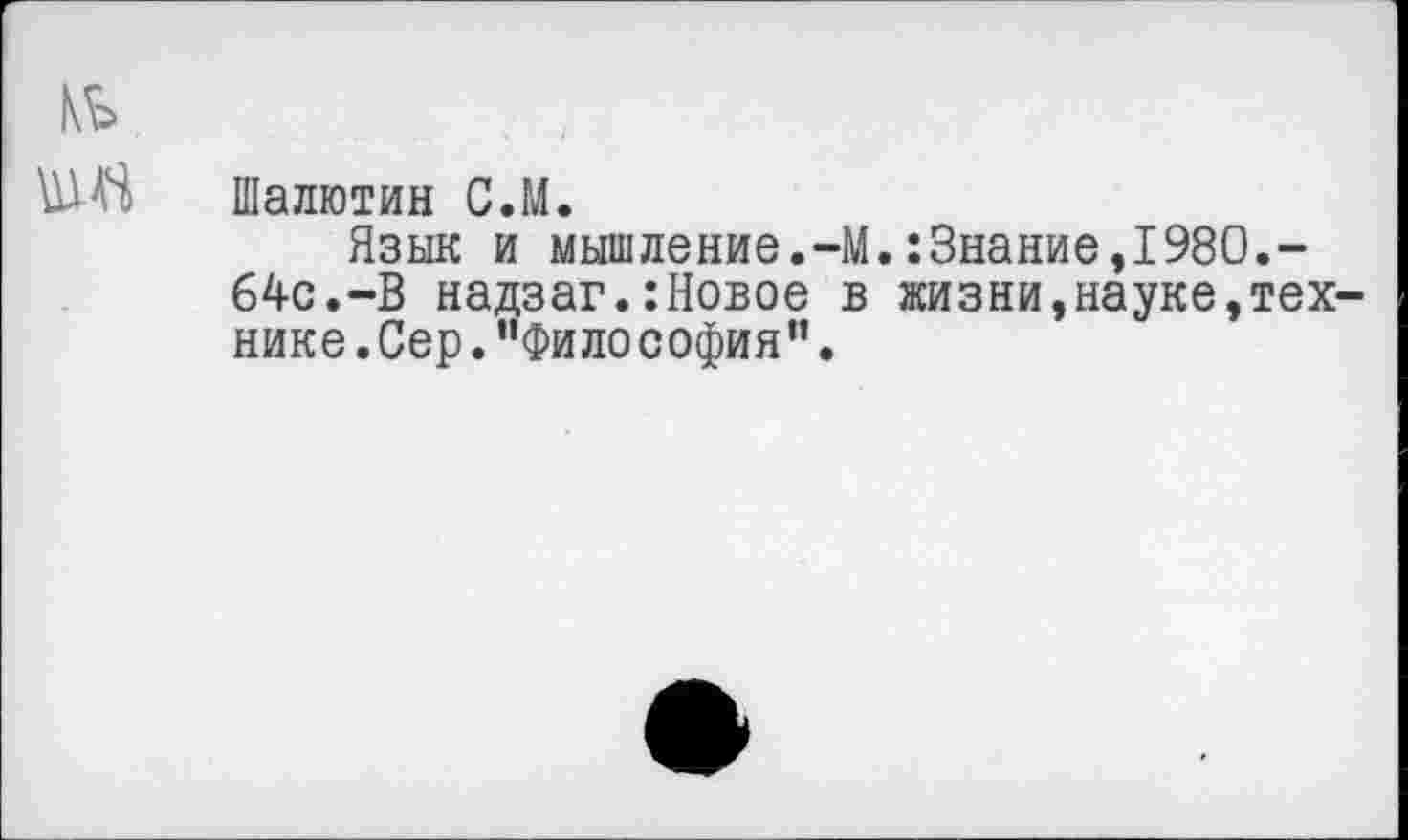 ﻿Шалютин С.М.
Язык и мышление.-М.:Знание,1980.-64с.-В надзаг.:Новое в жизни,науке,тех нике.Сер."Философия".